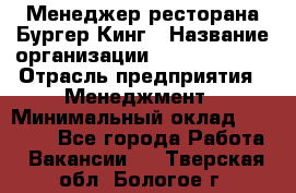 Менеджер ресторана Бургер Кинг › Название организации ­ Burger King › Отрасль предприятия ­ Менеджмент › Минимальный оклад ­ 35 000 - Все города Работа » Вакансии   . Тверская обл.,Бологое г.